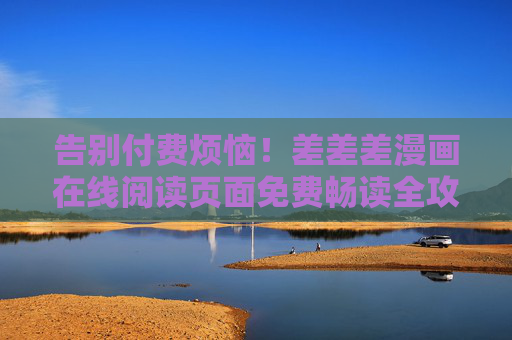 告别付费烦恼！差差差漫画在线阅读页面免费畅读全攻略，告别付费烦恼！差差差漫画免费畅读全攻略