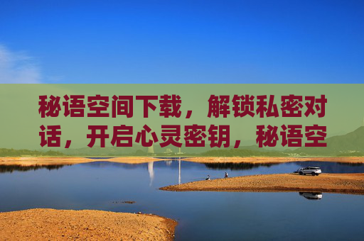 秘语空间下载，解锁私密对话，开启心灵密钥，秘语空间，解锁私密对话的心灵密钥