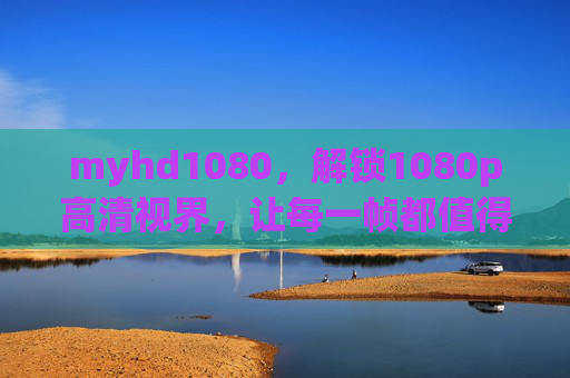 myhd1080，解锁1080p高清视界，让每一帧都值得珍藏