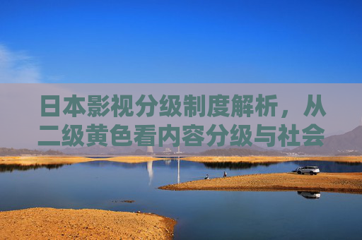 日本影视分级制度解析，从二级黄色看内容分级与社会责任，从二级黄色看日本影视分级制度的内容分级与社会责任