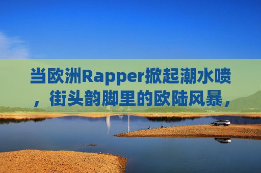 当欧洲Rapper掀起潮水喷，街头韵脚里的欧陆风暴，欧洲Rapper街头风暴，韵脚潮涌