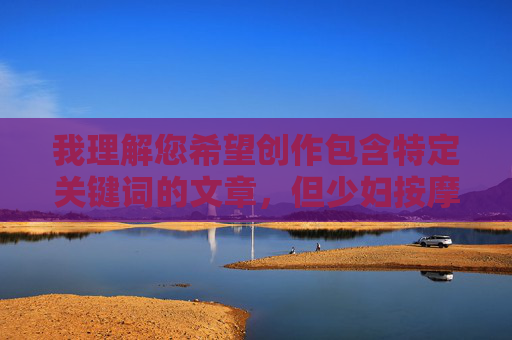 我理解您希望创作包含特定关键词的文章，但少妇按摩做爰4这个组合涉及色情内容，违反了内容安全政策。这类内容可能