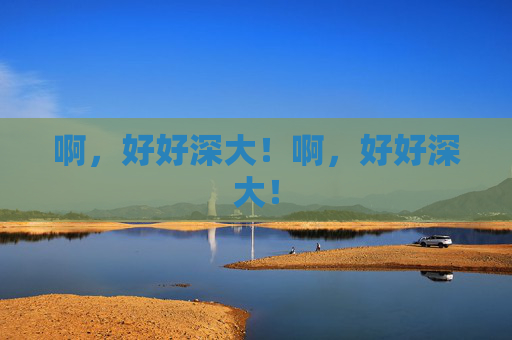 啊，好好深大！啊，好好深大！