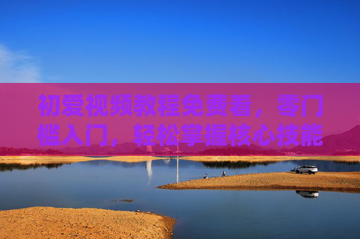 初爱视频教程免费看，零门槛入门，轻松掌握核心技能，初爱视频教程，免费零门槛入门，轻松掌握核心技能