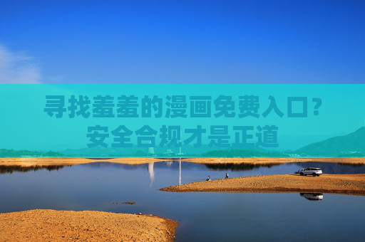 寻找羞羞的漫画免费入口？安全合规才是正道