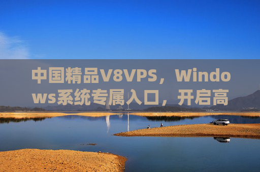 中国精品V8VPS，Windows系统专属入口，开启高性能云端体验，中国精品V8VPS，Windows专属入口，开启高性能云端体验
