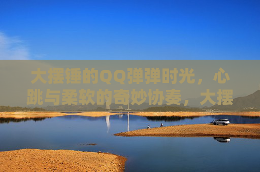 大摆锤的QQ弹弹时光，心跳与柔软的奇妙协奏，大摆锤的QQ弹弹时光，心跳与柔软的奇妙协奏