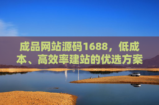 成品网站源码1688，低成本、高效率建站的优选方案，1688成品网站源码，低成本高效率建站优选方案