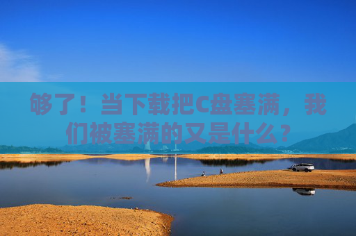 够了！当下载把C盘塞满，我们被塞满的又是什么？
