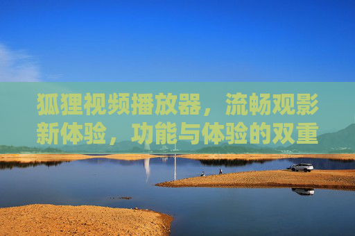 狐狸视频播放器，流畅观影新体验，功能与体验的双重升级，狐狸视频播放器，流畅观影新体验，功能与体验双重升级