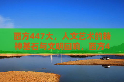 西方447大，人文艺术的精神基石与文明回响，西方447大，人文艺术的精神基石与文明回响