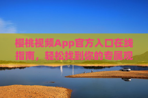 樱桃视频App官方入口在线指南，轻松找到你的专属观影入口，樱桃视频App官方入口在线指南，轻松找到专属观影入口