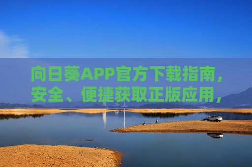 向日葵APP官方下载指南，安全、便捷获取正版应用，远离山寨风险！向日葵APP官方下载指南，安全便捷获正版，远离山寨风险