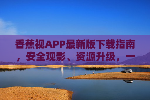 香蕉视APP最新版下载指南，安全观影、资源升级，一键解锁流畅体验