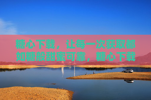糖心下载，让每一次获取都如糖般甜蜜可靠，糖心下载，甜蜜可靠的获取体验