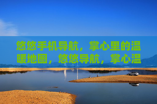 悠悠手机导航，掌心里的温暖地图，悠悠导航，掌心温暖地图