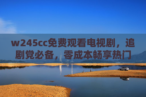 w245cc免费观看电视剧，追剧党必备，零成本畅享热门剧集，w245cc免费看剧，追剧党必备，零成本畅享热门剧集