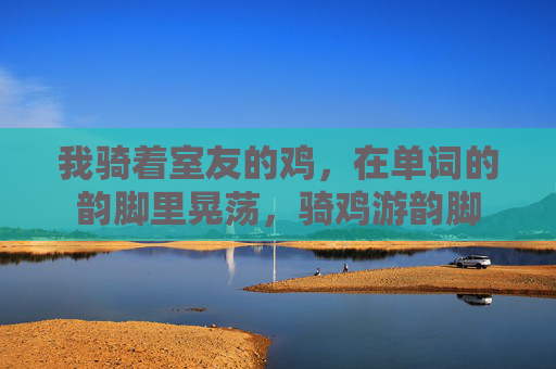 我骑着室友的鸡，在单词的韵脚里晃荡，骑鸡游韵脚