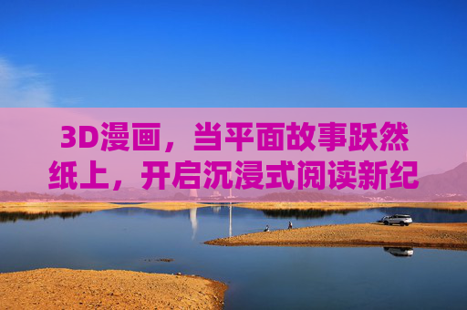 3D漫画，当平面故事跃然纸上，开启沉浸式阅读新纪元，3D漫画，平面跃然纸上，沉浸式阅读新纪元