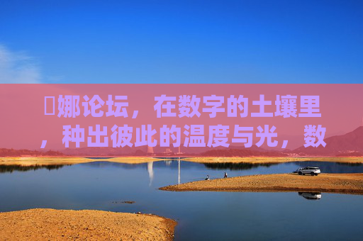 娐娜论坛,在数字的土壤里,种出彼此的温度与光,数字土壤,种出彼此的温度与光 娐娜论坛,在数字的土壤里,种出彼此的温度与光,数字土壤,种出彼此的温度与光
