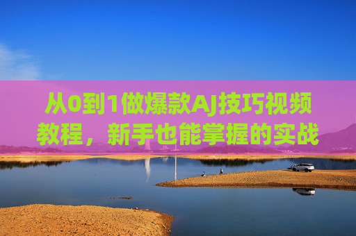 从0到1做爆款AJ技巧视频教程，新手也能掌握的实战指南，新手爆款AJ技巧视频教程，从0到1实战指南