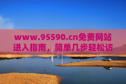 www.95590.cn免费网站进入指南，简单几步轻松访问便民服务，95590.cn免费网站进入指南，简单几步轻松享便民服务