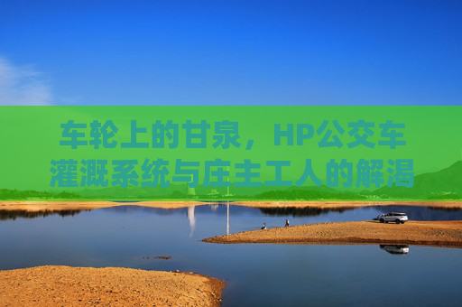 车轮上的甘泉，HP公交车灌溉系统与庄主工人的解渴故事，车轮上的甘泉，HP公交车灌溉系统与庄主工人的解渴