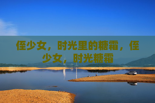 侄少女,时光里的糖霜,侄少女,时光糖霜 侄少女,时光里的糖霜,侄少女,时光糖霜