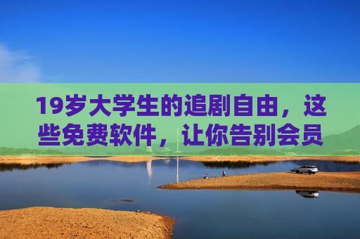19岁大学生的追剧自由，这些免费软件，让你告别会员费！