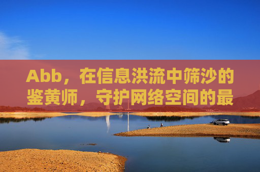 Abb,在信息洪流中筛沙的鉴黄师,守护网络空间的最后一道防线,Abb,信息洪流筛沙师,守护网络空间的最后防线 Abb,在信息洪流中筛沙的鉴黄师,守护网络空间的最后一道防线,Abb,信息洪流筛沙师,守护网络空间的最后防线