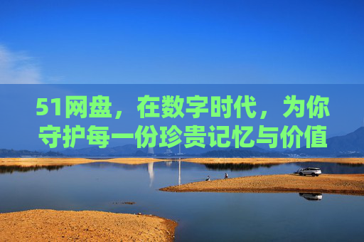 51网盘，在数字时代，为你守护每一份珍贵记忆与价值，51网盘，守护数字时代的珍贵记忆与价值