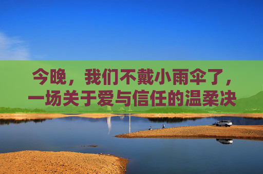 今晚,我们不戴小雨伞了,一场关于爱与信任的温柔决定,今晚,我们不设防,爱与信任的温柔约定 今晚,我们不戴小雨伞了,一场关于爱与信任的温柔决定,今晚,我们不设防,爱与信任的温柔约定