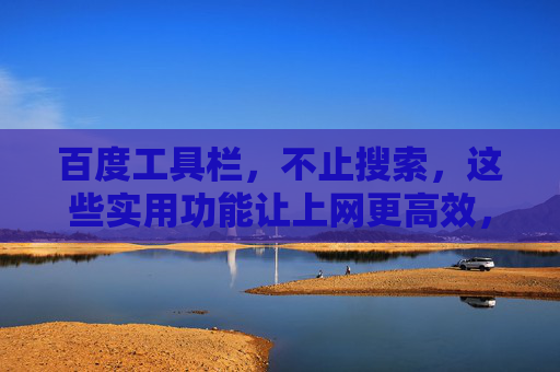 百度工具栏，不止搜索，这些实用功能让上网更高效，百度工具栏，不止搜索，让上网更高效