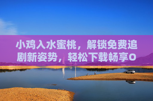 小鸡入水蜜桃，解锁免费追剧新姿势，轻松下载畅享Offline，小鸡入水蜜桃，解锁免费追剧新姿势，轻松下载离线畅享