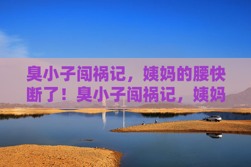 臭小子闯祸记,姨妈的腰快断了!臭小子闯祸记,姨妈腰快断了! 臭小子闯祸记,姨妈的腰快断了!臭小子闯祸记,姨妈腰快断了!