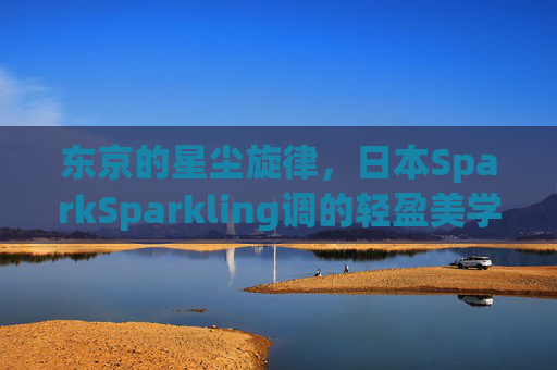 东京的星尘旋律,日本SparkSparkling调的轻盈美学,东京星尘,SparkSparkling轻盈美学旋律 东京的星尘旋律,日本SparkSparkling调的轻盈美学,东京星尘,SparkSparkling轻盈美学旋律