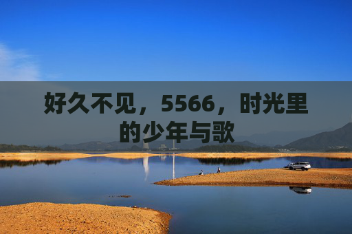 好久不见,5566,时光里的少年与歌 好久不见,5566,时光里的少年与歌