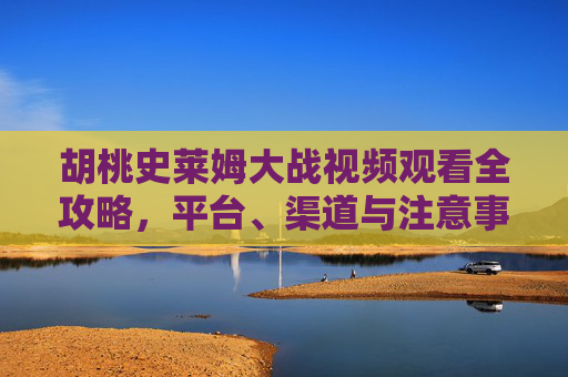 胡桃史莱姆大战视频观看全攻略,平台、渠道与注意事项,胡桃史莱姆大战视频观看全攻略,平台渠道及注意事项 胡桃史莱姆大战视频观看全攻略,平台、渠道与注意事项,胡桃史莱姆大战视频观看全攻略,平台渠道及注意事项