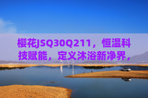 樱花JSQ30Q211,恒温科技赋能,定义沐浴新净界,樱花JSQ30Q211,恒温科技定义沐浴新净界 樱花JSQ30Q211,恒温科技赋能,定义沐浴新净界,樱花JSQ30Q211,恒温科技定义沐浴新净界