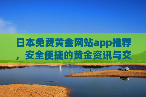 日本免费黄金网站app推荐,安全便捷的黄金资讯与交易指南,日本免费黄金网站app推荐,安全便捷的黄金资讯与交易指南 日本免费黄金网站app推荐,安全便捷的黄金资讯与交易指南,日本免费黄金网站app推荐,安全便捷的黄金资讯与交易指南