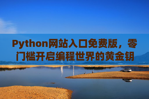 Python网站入口免费版，零门槛开启编程世界的黄金钥匙，Python免费零门槛入口，开启编程黄金钥匙