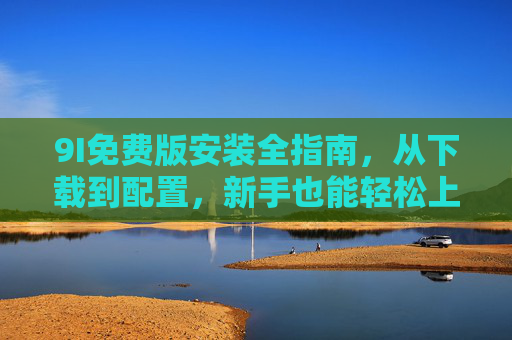 9I免费版安装全指南，从下载到配置，新手也能轻松上手，9I免费版安装全指南，新手从下载到配置轻松上手