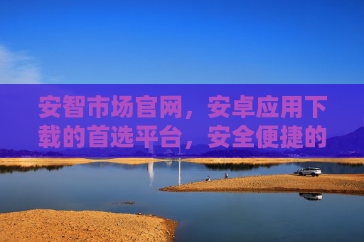 安智市场官网，安卓应用下载的首选平台，安全便捷的一站式服务，安智市场官网，安卓应用下载首选平台，安全便捷一站式服务
