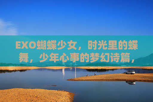 EXO蝴蝶少女,时光里的蝶舞,少年心事的梦幻诗篇,蝶舞时光,EXO少女的少年心事诗篇 EXO蝴蝶少女,时光里的蝶舞,少年心事的梦幻诗篇,蝶舞时光,EXO少女的少年心事诗篇