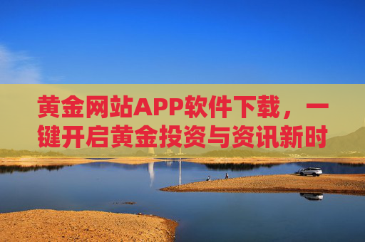 黄金网站APP软件下载,一键开启黄金投资与资讯新时代,黄金APP下载一键开启黄金投资与资讯新时代 黄金网站APP软件下载,一键开启黄金投资与资讯新时代,黄金APP下载一键开启黄金投资与资讯新时代