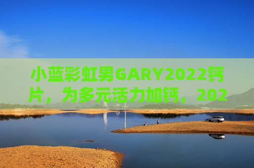 小蓝彩虹男GARY2022钙片,为多元活力加钙,2022健康守护新选择,小蓝彩虹男GARY2022钙片,多元活力加钙,2022健康守护新选择 小蓝彩虹男GARY2022钙片,为多元活力加钙,2022健康守护新选择,小蓝彩虹男GARY2022钙片,多元活力加钙,2022健康守护新选择