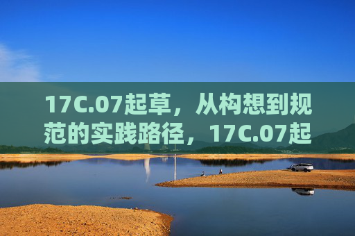 17C.07起草,从构想到规范的实践路径,17C.07起草,从构想到规范的实践路径 17C.07起草,从构想到规范的实践路径,17C.07起草,从构想到规范的实践路径