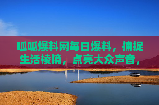呱呱爆料网每日爆料,捕捉生活棱镜,点亮大众声音,呱呱爆料网,捕捉生活棱镜,点亮大众声音 呱呱爆料网每日爆料,捕捉生活棱镜,点亮大众声音,呱呱爆料网,捕捉生活棱镜,点亮大众声音