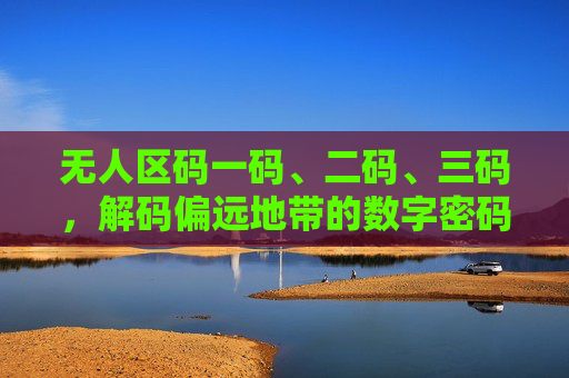 无人区码一码、二码、三码，解码偏远地带的数字密码，解码无人区数字密码，一码、二码、三码