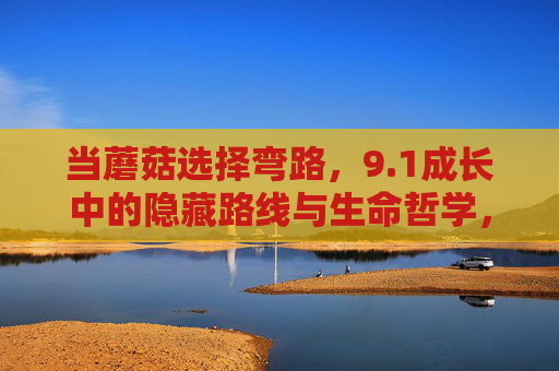 当蘑菇选择弯路,9.1成长中的隐藏路线与生命哲学,蘑菇的弯路成长,隐藏路线中的生命哲思 当蘑菇选择弯路,9.1成长中的隐藏路线与生命哲学,蘑菇的弯路成长,隐藏路线中的生命哲思